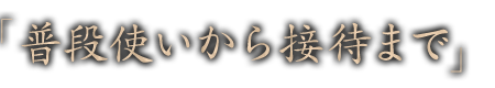 「普段使いから接待まで」